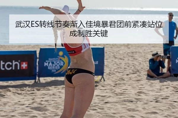 武汉ES转线节奏渐入佳境暴君团前紧凑站位成制胜关键